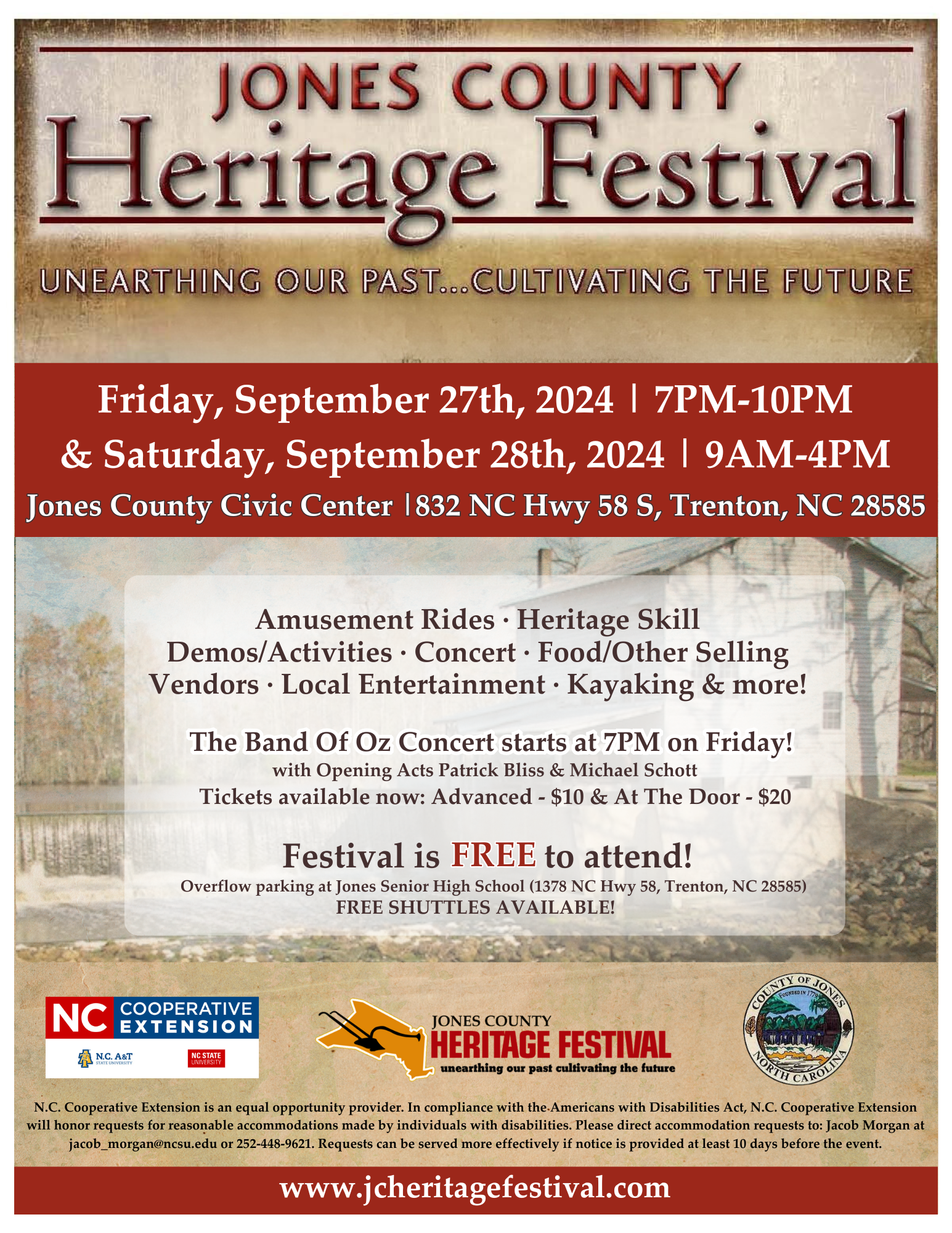 JONES COUNTY HERITAGE FESTIVAL! UNEARTHING OUR PAST.. CULTIVATING THE FUTURE. WHEN: FRIDAY, SEPTEMBER 27TH, 2024 7PM-10PM AND SATURDAY, SEPTEMBER 28TH, 2024 9AM-4PM WHERE: JONES COUNTY CIVIC CENTER, 832 NC HWY 58 S, TRENTON, NC 28585 AMUSEMENT RIDES, HERITAGE SKILL DEMOS/ACTIVITIES, CONCERT, FOOD/OTHER SELLING VENDORS, LOCAL ENTERTAINMENT, KAYAKING, AND MORE! THE BAND OF OZ CONCERTS STARTS AT 7PM ON FRIDAY! WITH OPENING ACTS PATRICK BLISS & MICHAEL SCHOTT. TICKETS AVAILABLE NOW: ADVANCED $10 & AT THE DOOR $20 FESTIVAL IS FREE TO ATTEND OVERFLOW PARKING AT JONES SENIOR HIGH SCHOOL (1378 NC HWY 58, TRENTON, NC 28585) FREE SHUTTLES AVAILABLE!