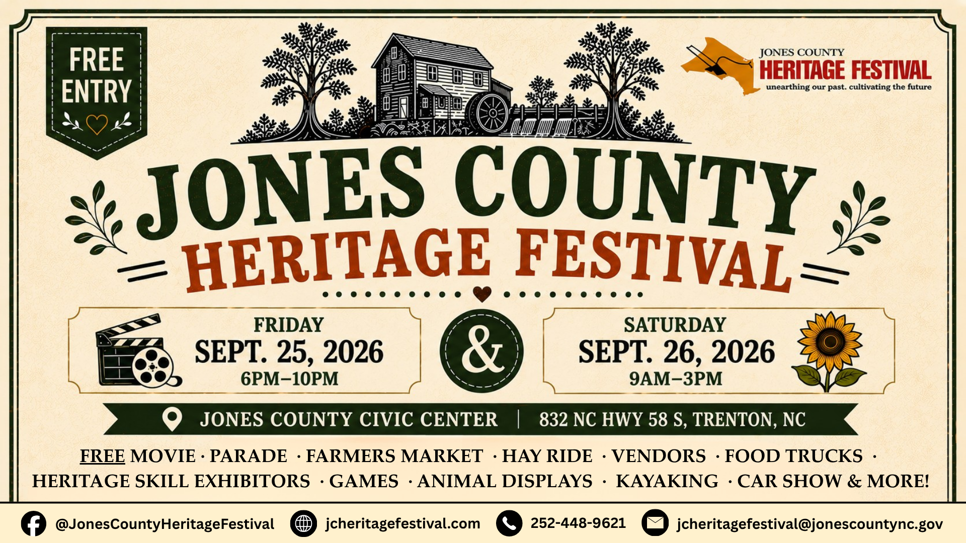 FREE ENTRY JONES COUNTY HERITAGE FESTIVAL unearthing our past. cultivating the future JONES COUNTY HERITAGE FESTIVAL FRIDAY SEPT. 25, 2026 6PM-10PM & SATURDAY SEPT. 26, 2026 9AM-3PM JONES COUNTY CIVIC CENTER 832 NC HWY 58 S, TRENTON, NC FREE MOVIE • PARADE • FARMERS MARKET • HAY RIDE • VENDORS • FOOD TRUCKS • HERITAGE SKILL EXHIBITORS • GAMES • ANIMAL DISPLAYS • KAYAKING • CAR SHOW & MORE! @JonesCountyHeritageFestival •jcheritagefestival.com 252-448-9621 jcheritagefestival@jonescountync.gov